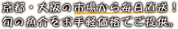 京都・大阪の市場から毎日直送！ 旬の魚介をお手軽価格でご提供。